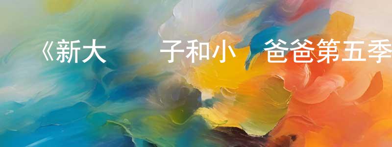 蔡鳳燕發布《新大頭兒子和小頭爸爸第五季》詳情介紹_新大頭兒子和小頭爸爸第五季已完結在線觀看_新大頭兒子和小頭爸爸第五季迅雷下載_國漫